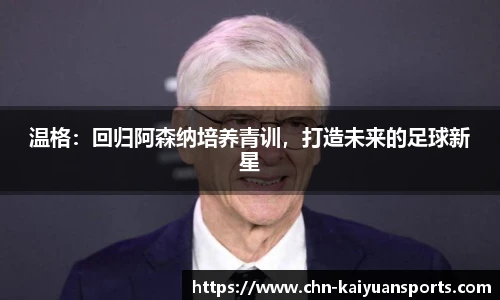 温格：回归阿森纳培养青训，打造未来的足球新星