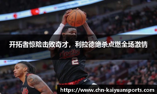 开拓者惊险击败奇才，利拉德绝杀点燃全场激情